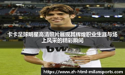 卡卡足球明星高清照片展现其辉煌职业生涯与场上风采的精彩瞬间
